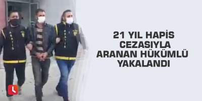 21 yıl hapis cezasıyla aranan hükümlü yakalandı