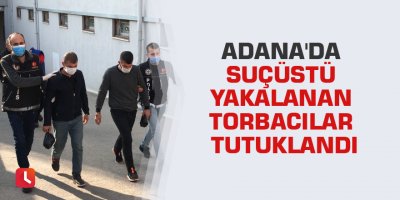 Adana'da suçüstü yakalanan torbacılar tutuklandı