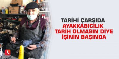 Tarihi çarşıda ayakkabıcılık tarih olmasın diye işinin başında