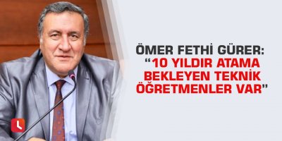 Ömer Fethi Gürer: “10 yıldır atama bekleyen teknik öğretmenler var”