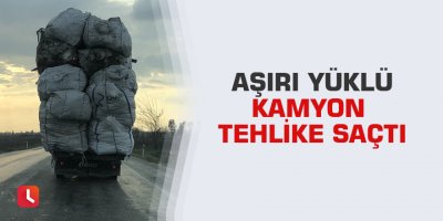 Aşırı yüklü kamyon tehlike saçtı