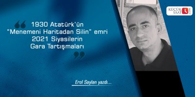 1930 Atatürk’ün “Menemeni Haritadan Silin” emri - 2021 Siyasilerin Gara Tartışmaları