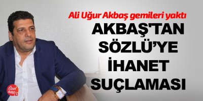 Akbaş'tan Sözlü’ye ihanet suçlaması