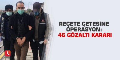 Reçete çetesine operasyon:46 gözaltı kararı