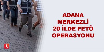 Adana merkezli 20 ilde FETÖ operasyonu