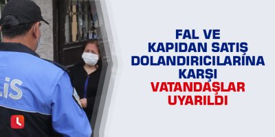 Fal ve kapıdan satış dolandırıcılarına karşı vatandaşlar uyarıldı