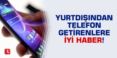 Yurtdışından telefon getirenlere iyi haber!