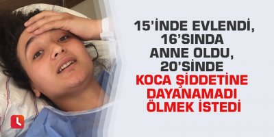 15’inde evlendi, 16’sında anne oldu, 20’sinde koca şiddetine dayanamadı ölmek istedi