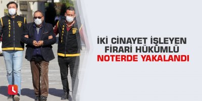 İki cinayet işleyen firari hükümlü noterde yakalandı