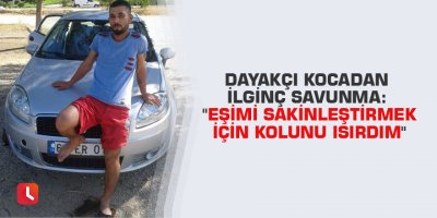 Dayakçı kocadan ilginç savunma: "Eşimi sakinleştirmek için kolunu ısırdım"