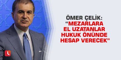 Ömer Çelik: “Mezarlara el uzatanlar hukuk önünde hesap verecek”