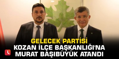 Gelecek Partisi Kozan İlçe Başkanlığı'na Başıbüyük atandı