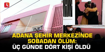 Adana şehir merkezinde sobadan ölüm: Üç günde dört kişi öldü