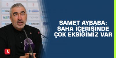 Samet Aybaba: Saha içerisinde çok eksiğimiz var