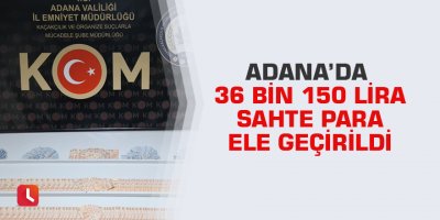 Adana’da 36 bin 150 lira sahte para ele geçirildi