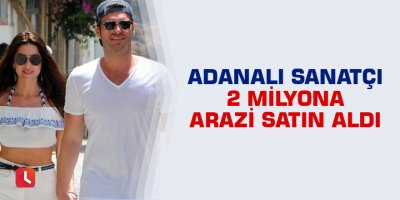 Adanalı sanatçı 2 milyona arazi satın aldı