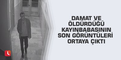 Damat ve öldürdüğü kayınbabasının son görüntüleri ortaya çıktı