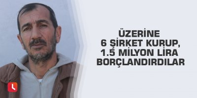 Üzerine 6 şirket kurup, 1.5 milyon lira borçlandırdılar