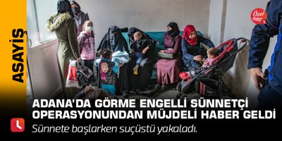 Adana’da görme engelli sünnetçi operasyonundan müjdeli haber geldi