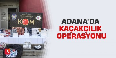 Adana’da kaçakçılık operasyonu