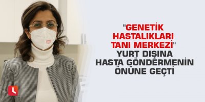 "Genetik Hastalıkları Tanı Merkezi" yurt dışına hasta göndermenin önüne geçti