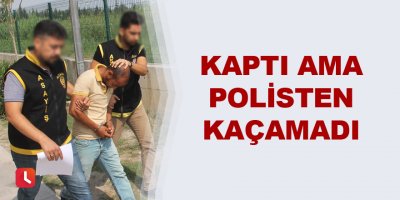 Kaptı ama polisten kaçamadı