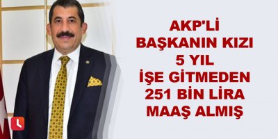 AKP'li başkanın kızı 5 yıl işe gitmeden 251 bin lira maaş almış