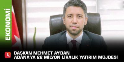 Başkan Mehmet Ay'dan Adana'ya 22 milyon liralık yatırım müjdesi
