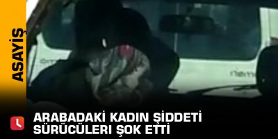 Arabadaki kadın şiddeti sürücüleri şok etti
