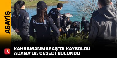 Kahramanmaraş’ta kayboldu Adana’da cesedi bulundu