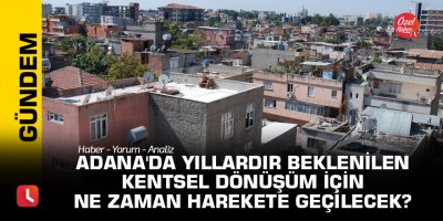 Adana'da yıllardır beklenilen kentsel dönüşüm için ne zaman harekete geçilecek?