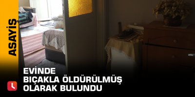 Evinde bıçakla öldürülmüş olarak bulundu