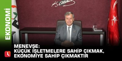 Menevşe:"Küçük işletmelere sahip çıkmak, ekonomiye sahip çıkmaktır"
