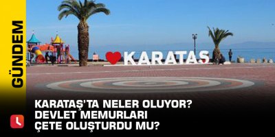 Karataş’ta neler oluyor? Devlet memurları çete oluşturdu mu?