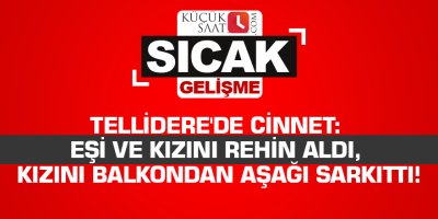 Tellidere'de cinnet: Eşi ve kızını rehin aldı, kızını balkondan aşağı sarkıttı!