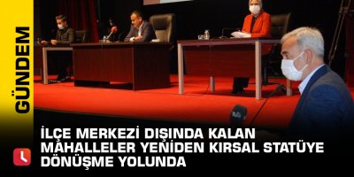İlçe merkezi dışında kalan mahalleler yeniden kırsal statüye dönüşme yolunda