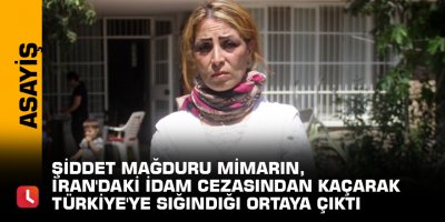 Şiddet mağduru mimarın, İran'daki idam cezasından kaçarak Türkiye'ye sığındığı ortaya çıktı