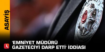 'Emniyet Müdürü gazeteciyi darp etti' iddiası