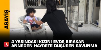 4 yaşındaki kızını evde bırakan anneden hayrete düşüren savunma
