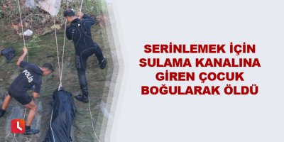 Serinlemek için sulama kanalına giren çocuk boğularak öldü
