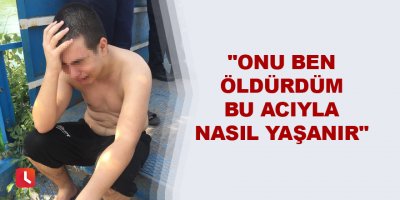 "Onu ben öldürdüm bu acıyla nasıl yaşanır"