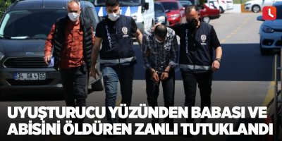 Uyuşturucu yüzünden babası ve abisini öldüren zanlı tutuklandı