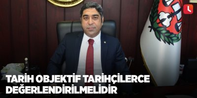 Tarih objektif tarihçilerce değerlendirilmelidir