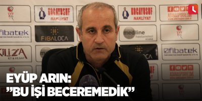Eyüp Arın: ”Bu işi beceremedik”
