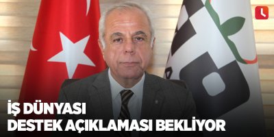 İş dünyası destek açıklaması bekliyor