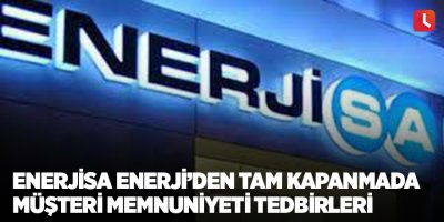 Enerjisa Enerji’den tam kapanmada müşteri memnuniyeti tedbirleri