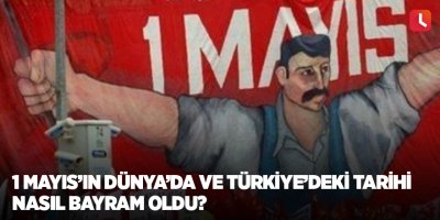 1 Mayıs’ın Dünya’da ve Türkiye’deki tarihi Nasıl Bayram oldu?