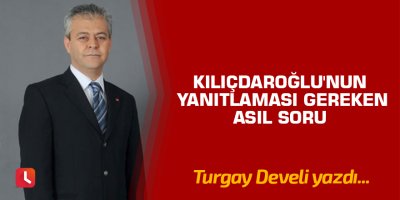 Kılıçdaroğlu'nun Yanıtlaması Gereken Asıl Soru