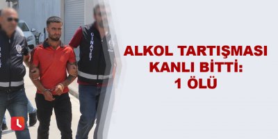 Alkol tartışması kanlı bitti: 1 ölü