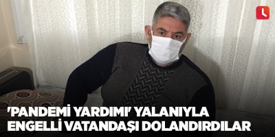 'Pandemi yardımı' yalanıyla engelli vatandaşı dolandırdılar